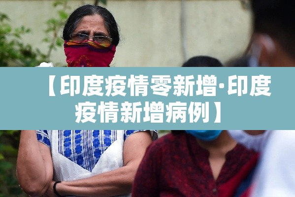【印度疫情零新增·印度疫情新增病例】 【印度疫情零新增·印度疫情新增病例】