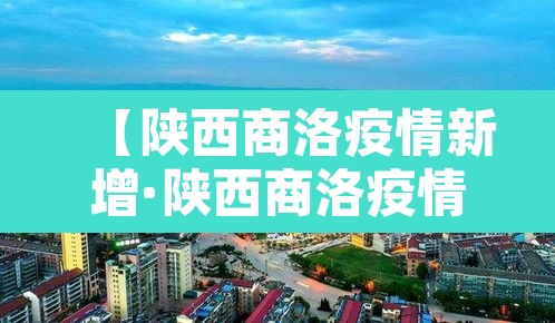 【陕西商洛疫情新增·陕西商洛疫情新增情况】 【陕西商洛疫情新增·陕西商洛疫情新增情况】
