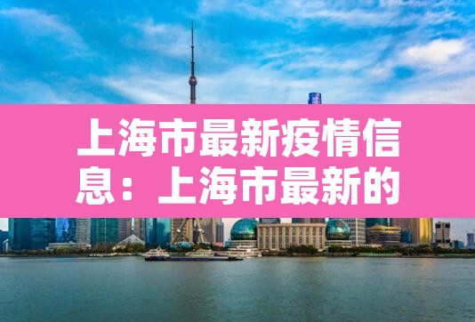 上海市最新疫情信息:上海市最新的疫情报告 上海市最新疫情信息:上海市最新的疫情报告