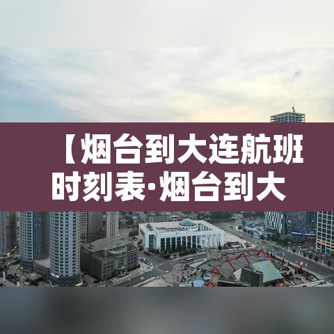 【烟台到大连航班时刻表·烟台到大连航班票价】