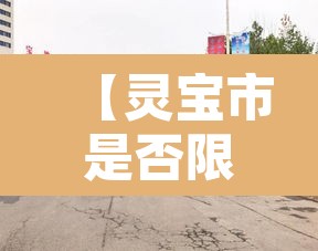 【灵宝市是否限行今天,灵宝限行时间几点到几点】 【灵宝市是否限行今天,灵宝限行时间几点到几点】