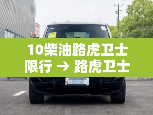 10柴油路虎卫士限行 → 路虎卫士柴油版是多大排量的