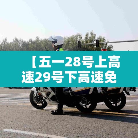 【五一28号上高速29号下高速免费吗·五一28号上高速29号下高速免费吗】