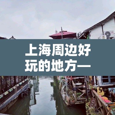 上海周边好玩的地方—(上海周边好玩的地方?) 上海周边好玩的地方—(上海周边好玩的地方?)