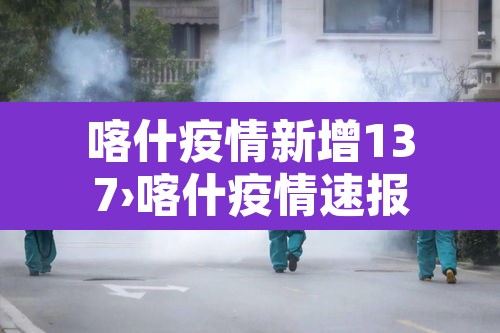 喀什疫情新增137›喀什疫情速报 喀什疫情新增137›喀什疫情速报