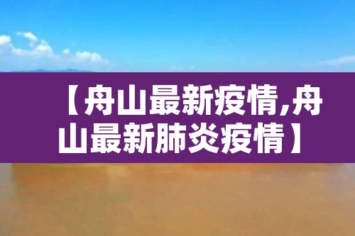 【舟山最新疫情,舟山最新肺炎疫情】 【舟山最新疫情,舟山最新肺炎疫情】
