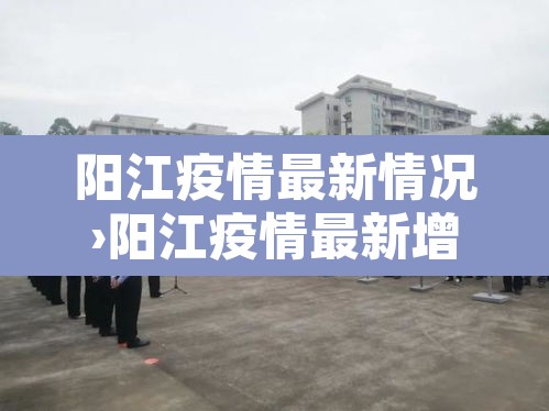 阳江疫情最新情况›阳江疫情最新增加的一位