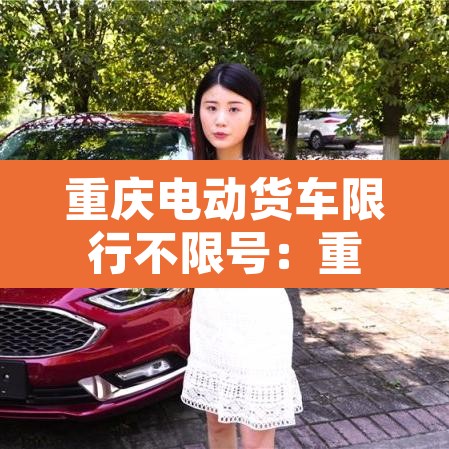 重庆电动货车限行不限号：重庆新能源电动货车限行吗
