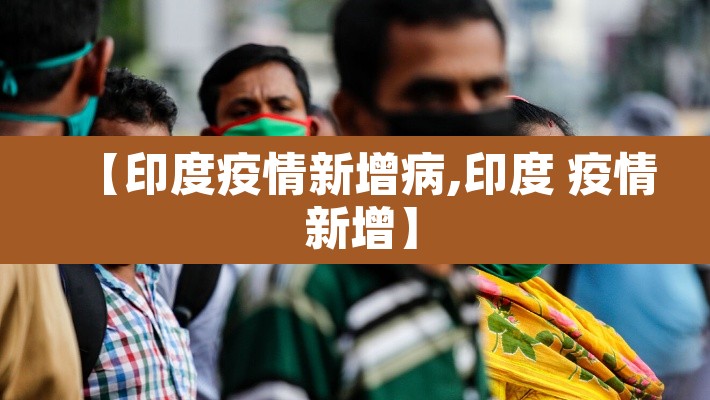 【印度疫情新增病,印度 疫情 新增】 【印度疫情新增病,印度 疫情 新增】