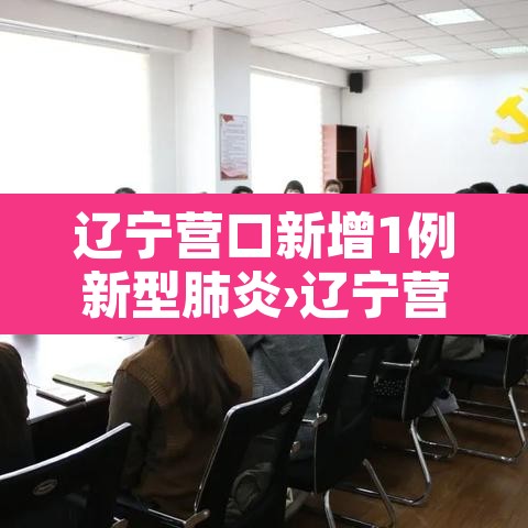 辽宁营口新增1例新型肺炎›辽宁营口新增2例行动轨迹 辽宁营口新增1例新型肺炎›辽宁营口新增2例行动轨迹
