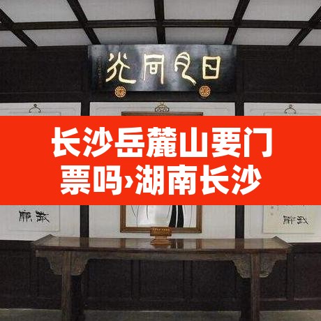 长沙岳麓山要门票吗›湖南长沙岳麓山要门票吗