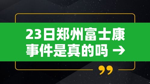 23日郑州富士康事件是真的吗 → 郑州富士康受灾了吗 23日郑州富士康事件是真的吗 → 郑州富士康受灾了吗