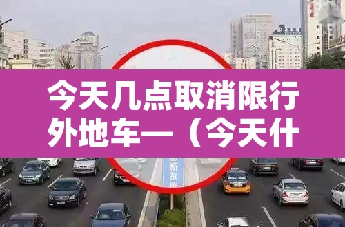 今天几点取消限行外地车—(今天什么时候不限行) 今天几点取消限行外地车—(今天什么时候不限行)