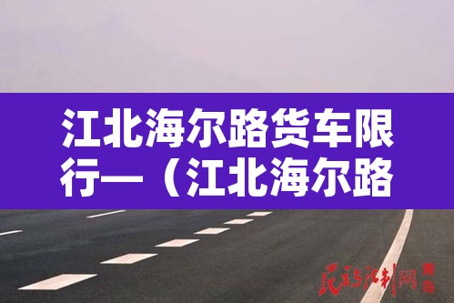 江北海尔路货车限行—(江北海尔路规划) 江北海尔路货车限行—(江北海尔路规划)