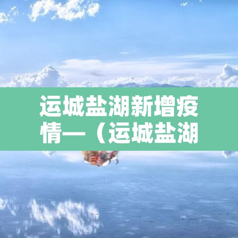 运城盐湖新增疫情—(运城盐湖百度百科) 运城盐湖新增疫情—(运城盐湖百度百科)