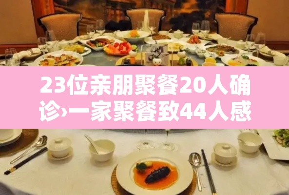 23位亲朋聚餐20人确诊›一家聚餐致44人感染 23位亲朋聚餐20人确诊›一家聚餐致44人感染