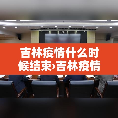 吉林疫情什么时候结束›吉林疫情什么时候结束的 吉林疫情什么时候结束›吉林疫情什么时候结束的
