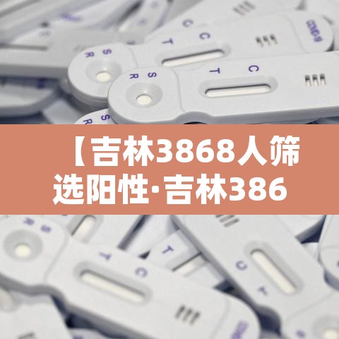 【吉林3868人筛选阳性·吉林3868人筛选阳性病例】