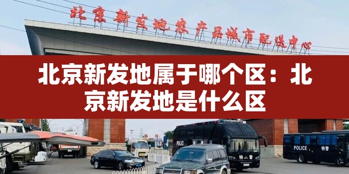 北京新发地属于哪个区:北京新发地是什么区 北京新发地属于哪个区:北京新发地是什么区