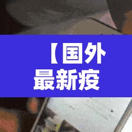 【国外最新疫情新增,国外最新疫情新增情况】 【国外最新疫情新增,国外最新疫情新增情况】