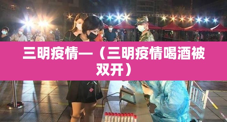 三明疫情—（三明疫情喝酒被双开）