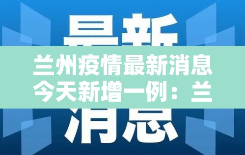 兰州疫情最新消息今天新增一例:兰州疫情最新动态 兰州疫情最新消息今天新增一例:兰州疫情最新动态