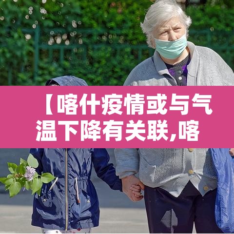 【喀什疫情或与气温下降有关联,喀什的疫情情况怎么样】 【喀什疫情或与气温下降有关联,喀什的疫情情况怎么样】