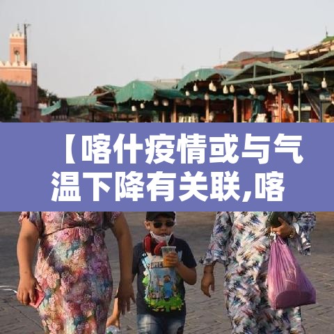 【喀什疫情或与气温下降有关联,喀什的疫情情况怎么样】 【喀什疫情或与气温下降有关联,喀什的疫情情况怎么样】