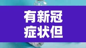 有新冠症状但是检测是阴性：有新冠症状但是检测是阴性还是阳性