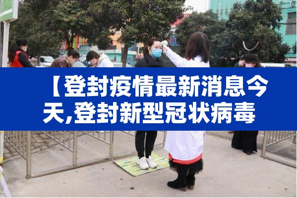 【登封疫情最新消息今天,登封新型冠状病毒最新消息】 【登封疫情最新消息今天,登封新型冠状病毒最新消息】
