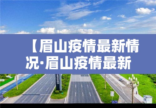 【眉山疫情最新情况·眉山疫情最新情况】 【眉山疫情最新情况·眉山疫情最新情况】