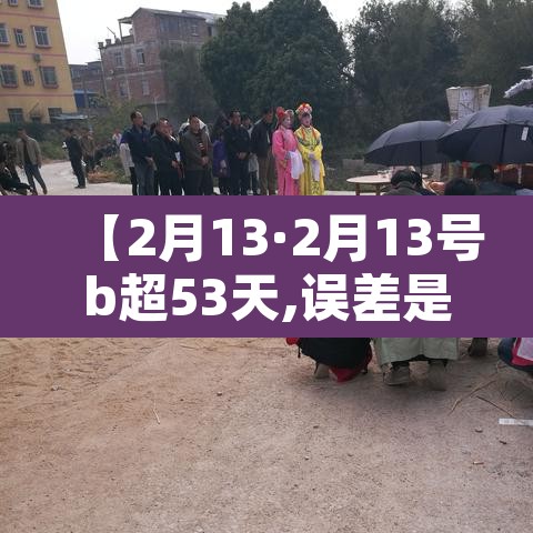 【2月13·2月13号b超53天,误差是几天】 【2月13·2月13号b超53天,误差是几天】