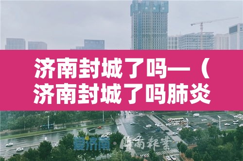 济南封城了吗—（济南封城了吗肺炎）