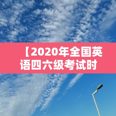 【2020年全国英语四六级考试时间,2020的四六级考试时间】 【2020年全国英语四六级考试时间,2020的四六级考试时间】