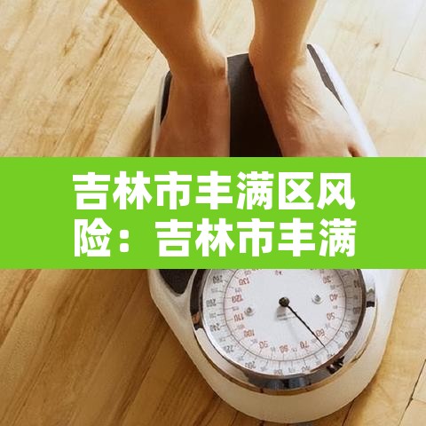 吉林市丰满区风险:吉林市丰满区风险等级 吉林市丰满区风险:吉林市丰满区风险等级