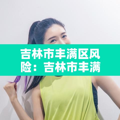吉林市丰满区风险:吉林市丰满区风险等级 吉林市丰满区风险:吉林市丰满区风险等级