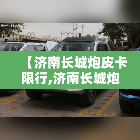 【济南长城炮皮卡限行,济南长城炮皮卡专卖店】 【济南长城炮皮卡限行,济南长城炮皮卡专卖店】