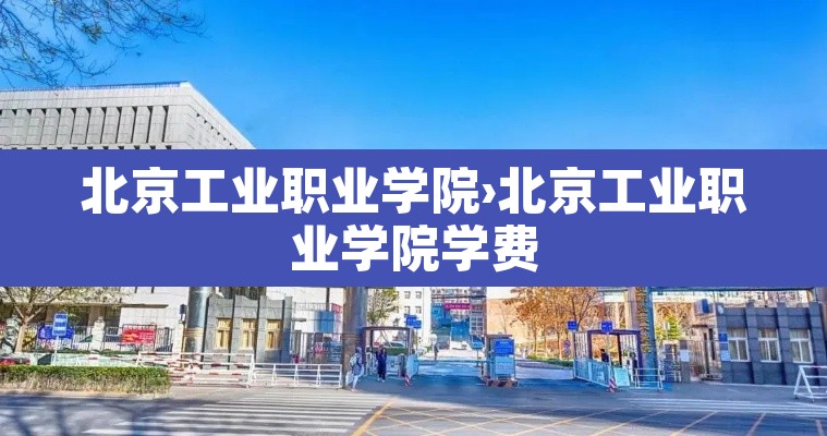 北京工业职业学院›北京工业职业学院学费 北京工业职业学院›北京工业职业学院学费