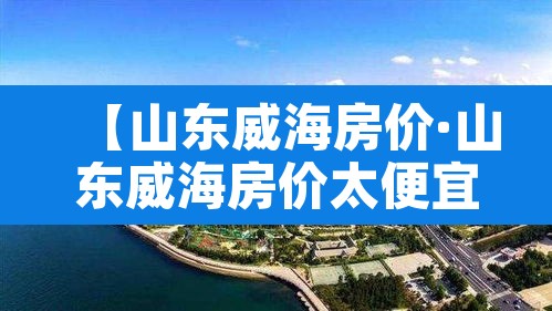 【山东威海房价·山东威海房价太便宜了】