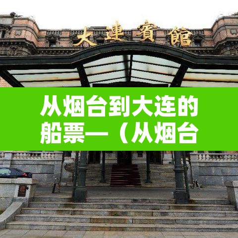 从烟台到大连的船票—(从烟台到大连的船票需要提前预定吗) 从烟台到大连的船票—(从烟台到大连的船票需要提前预定吗)