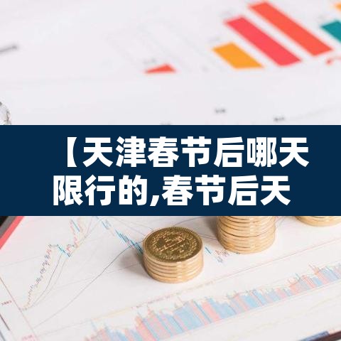 【天津春节后哪天限行的,春节后天津限行规定】 【天津春节后哪天限行的,春节后天津限行规定】