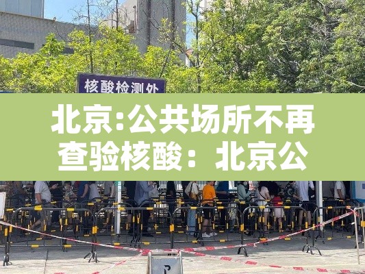 北京:公共场所不再查验核酸:北京公共场所扫健康码最新规定 北京:公共场所不再查验核酸:北京公共场所扫健康码最新规定