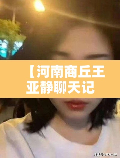 【河南商丘王亚静聊天记录·商丘王亚楠看皮肤照片】