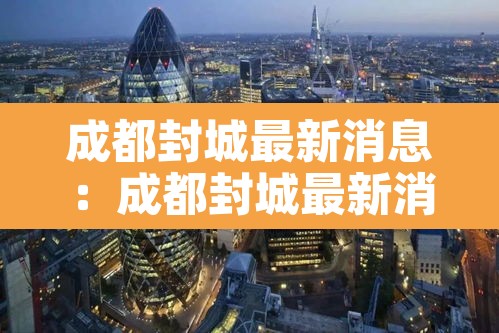 成都封城最新消息:成都封城最新消息新闻 成都封城最新消息:成都封城最新消息新闻