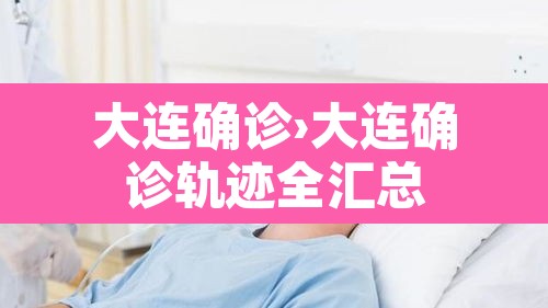 大连确诊›大连确诊轨迹全汇总 大连确诊›大连确诊轨迹全汇总