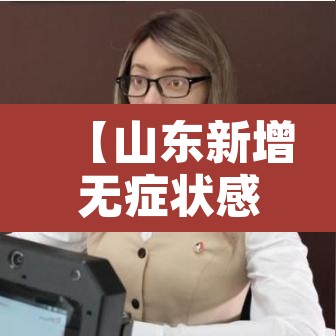 【山东新增无症状感染者13例,山东新增无症状感染者2例】 【山东新增无症状感染者13例,山东新增无症状感染者2例】