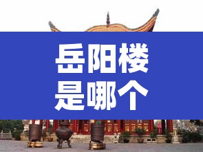 岳阳楼是哪个省的城市—(黄鹤楼在哪个省哪个市)