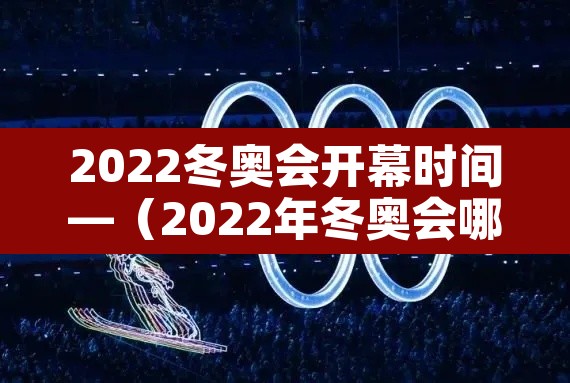 2022冬奥会开幕时间—(2022年冬奥会哪天开幕式) 2022冬奥会开幕时间—(2022年冬奥会哪天开幕式)