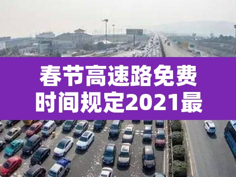 春节高速路免费时间规定2021最新 → 春节高速免费时间2021免费几天 春节高速路免费时间规定2021最新 → 春节高速免费时间2021免费几天