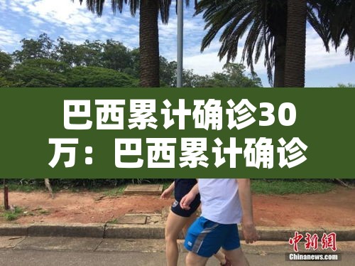 巴西累计确诊30万:巴西累计确诊30万例